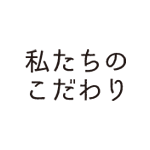 私たちのこだわり